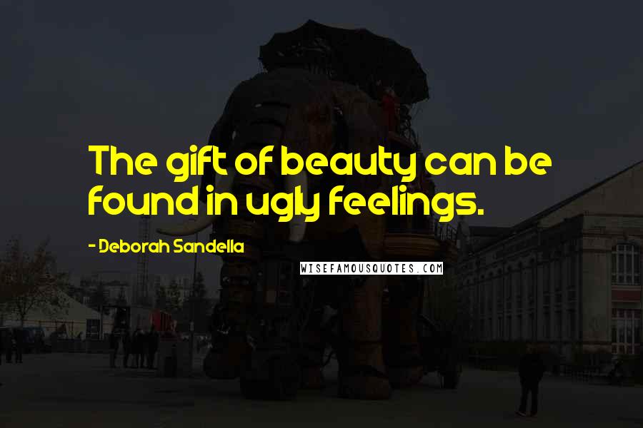 Deborah Sandella Quotes: The gift of beauty can be found in ugly feelings.