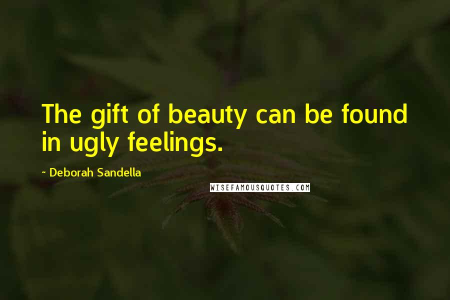 Deborah Sandella Quotes: The gift of beauty can be found in ugly feelings.