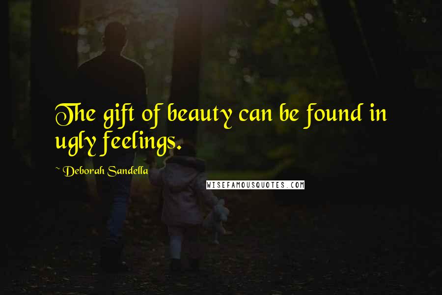 Deborah Sandella Quotes: The gift of beauty can be found in ugly feelings.