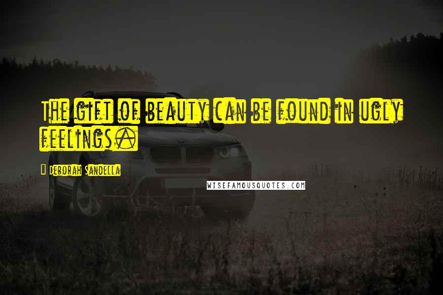 Deborah Sandella Quotes: The gift of beauty can be found in ugly feelings.