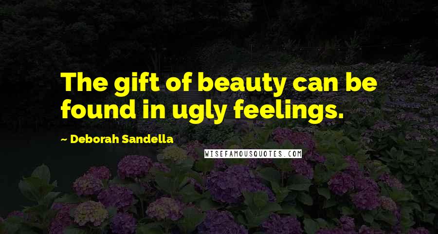 Deborah Sandella Quotes: The gift of beauty can be found in ugly feelings.