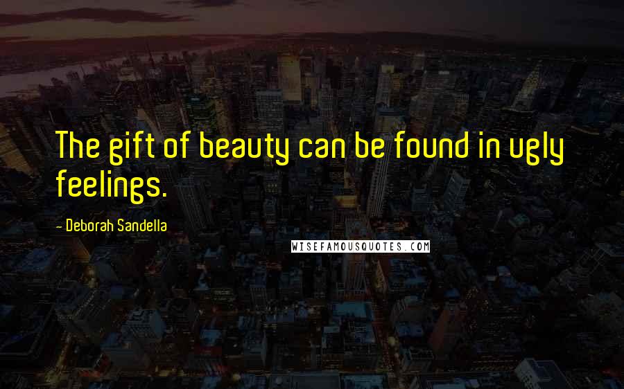 Deborah Sandella Quotes: The gift of beauty can be found in ugly feelings.