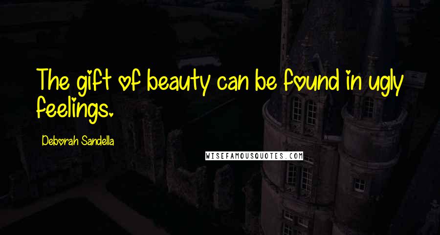 Deborah Sandella Quotes: The gift of beauty can be found in ugly feelings.