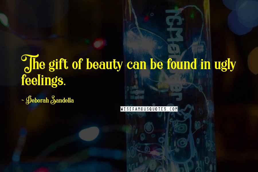 Deborah Sandella Quotes: The gift of beauty can be found in ugly feelings.