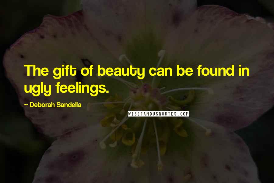 Deborah Sandella Quotes: The gift of beauty can be found in ugly feelings.