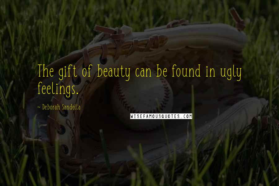 Deborah Sandella Quotes: The gift of beauty can be found in ugly feelings.