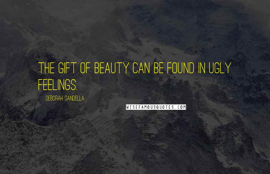 Deborah Sandella Quotes: The gift of beauty can be found in ugly feelings.