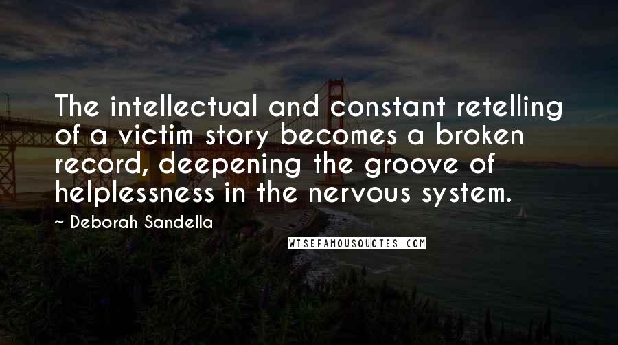 Deborah Sandella Quotes: The intellectual and constant retelling of a victim story becomes a broken record, deepening the groove of helplessness in the nervous system.