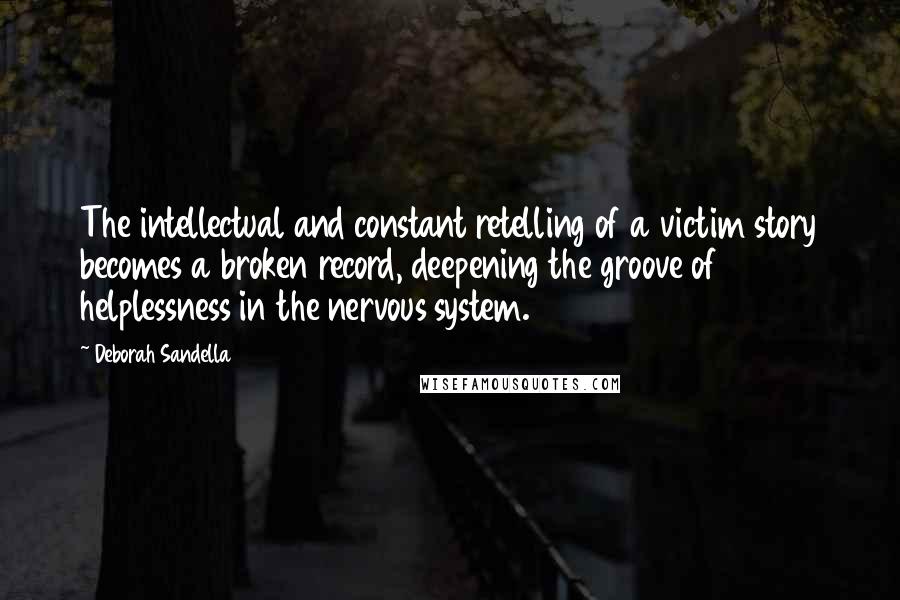 Deborah Sandella Quotes: The intellectual and constant retelling of a victim story becomes a broken record, deepening the groove of helplessness in the nervous system.