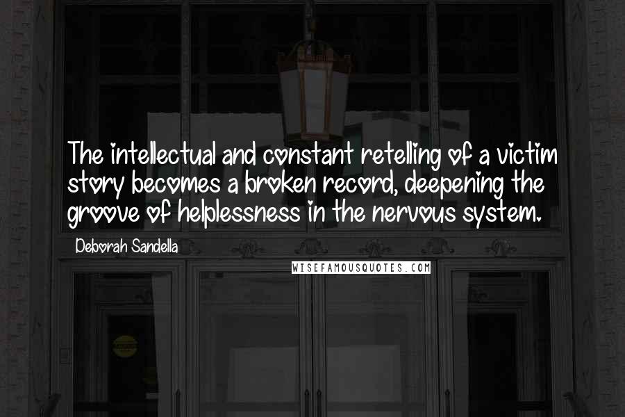 Deborah Sandella Quotes: The intellectual and constant retelling of a victim story becomes a broken record, deepening the groove of helplessness in the nervous system.