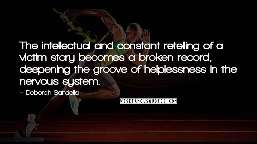 Deborah Sandella Quotes: The intellectual and constant retelling of a victim story becomes a broken record, deepening the groove of helplessness in the nervous system.