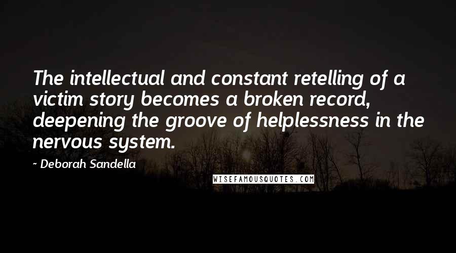 Deborah Sandella Quotes: The intellectual and constant retelling of a victim story becomes a broken record, deepening the groove of helplessness in the nervous system.