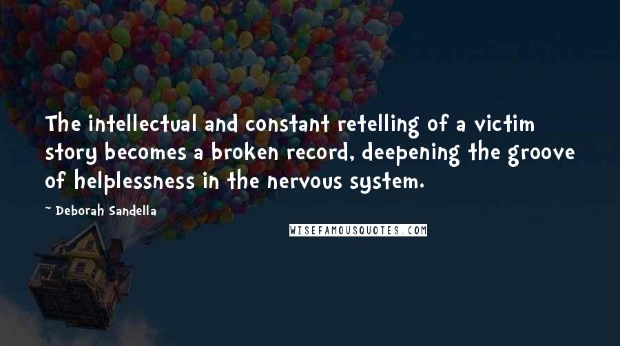 Deborah Sandella Quotes: The intellectual and constant retelling of a victim story becomes a broken record, deepening the groove of helplessness in the nervous system.