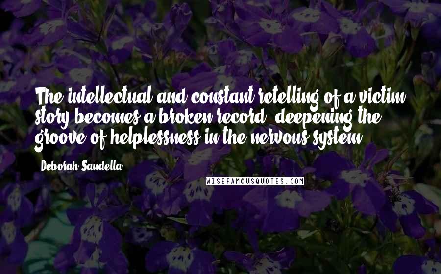 Deborah Sandella Quotes: The intellectual and constant retelling of a victim story becomes a broken record, deepening the groove of helplessness in the nervous system.