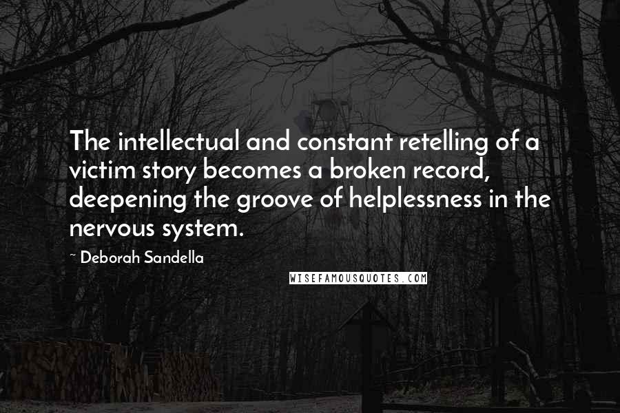 Deborah Sandella Quotes: The intellectual and constant retelling of a victim story becomes a broken record, deepening the groove of helplessness in the nervous system.