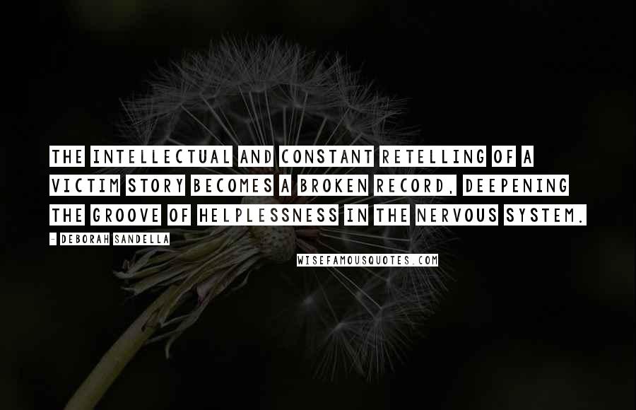 Deborah Sandella Quotes: The intellectual and constant retelling of a victim story becomes a broken record, deepening the groove of helplessness in the nervous system.