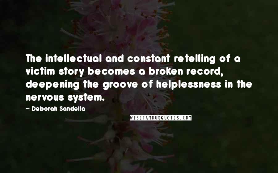 Deborah Sandella Quotes: The intellectual and constant retelling of a victim story becomes a broken record, deepening the groove of helplessness in the nervous system.