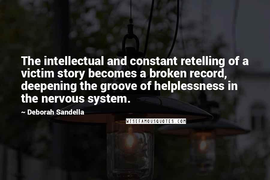 Deborah Sandella Quotes: The intellectual and constant retelling of a victim story becomes a broken record, deepening the groove of helplessness in the nervous system.