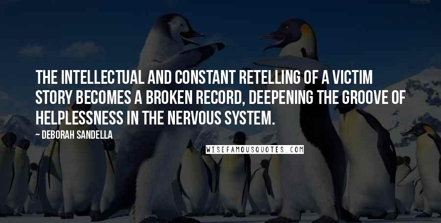 Deborah Sandella Quotes: The intellectual and constant retelling of a victim story becomes a broken record, deepening the groove of helplessness in the nervous system.