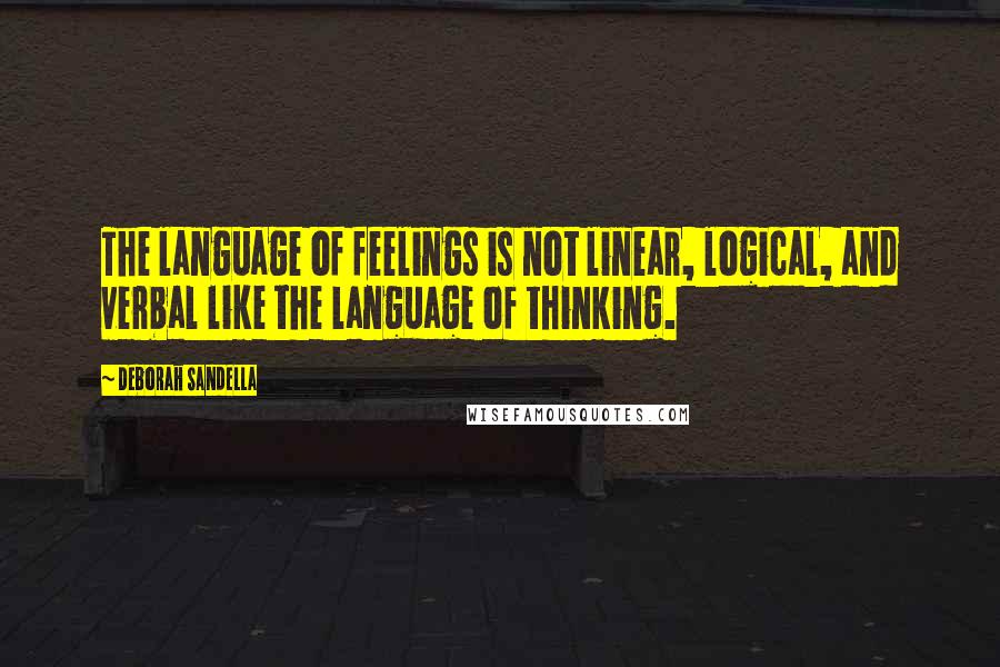 Deborah Sandella Quotes: The language of feelings is not linear, logical, and verbal like the language of thinking.