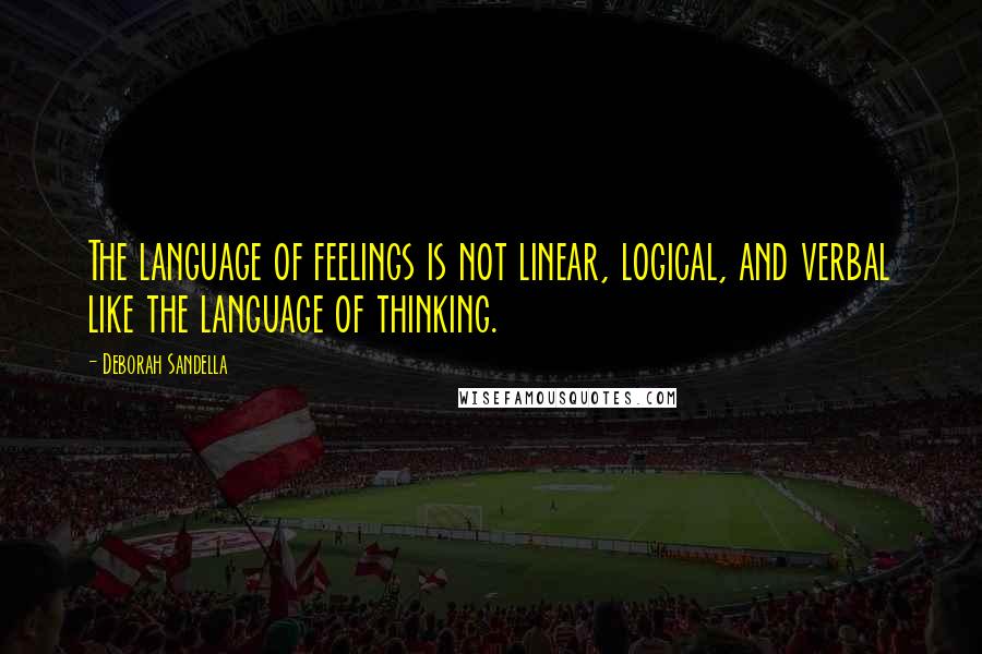 Deborah Sandella Quotes: The language of feelings is not linear, logical, and verbal like the language of thinking.