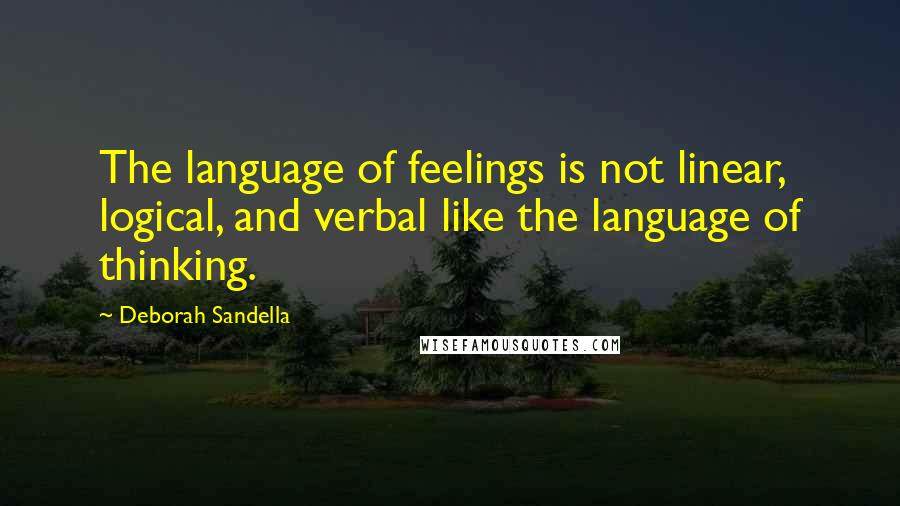 Deborah Sandella Quotes: The language of feelings is not linear, logical, and verbal like the language of thinking.