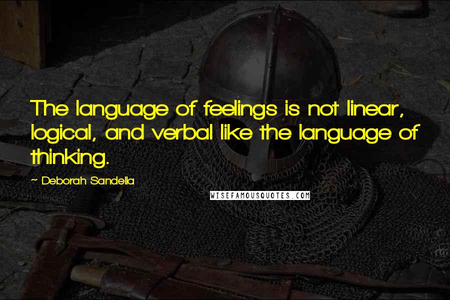 Deborah Sandella Quotes: The language of feelings is not linear, logical, and verbal like the language of thinking.