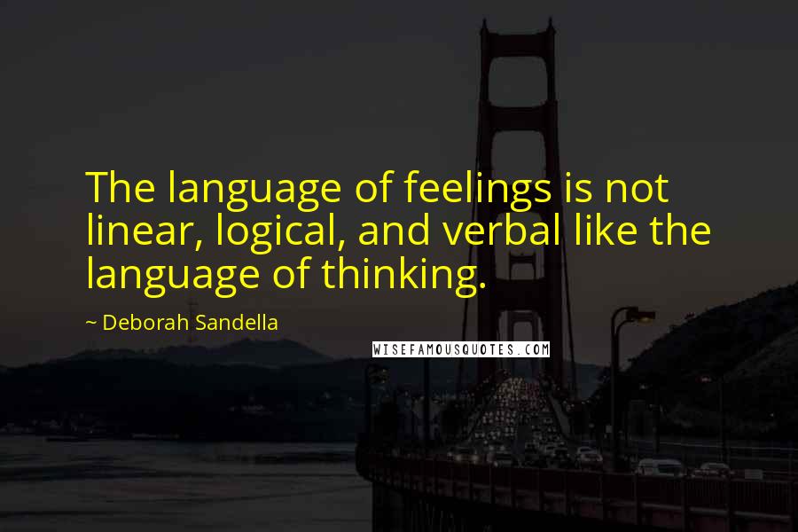 Deborah Sandella Quotes: The language of feelings is not linear, logical, and verbal like the language of thinking.