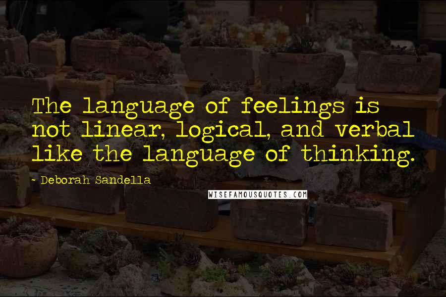 Deborah Sandella Quotes: The language of feelings is not linear, logical, and verbal like the language of thinking.