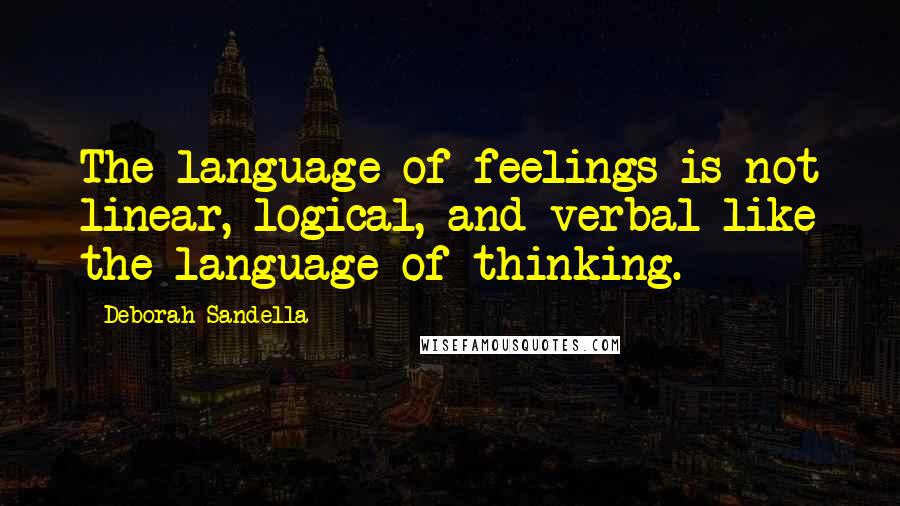 Deborah Sandella Quotes: The language of feelings is not linear, logical, and verbal like the language of thinking.