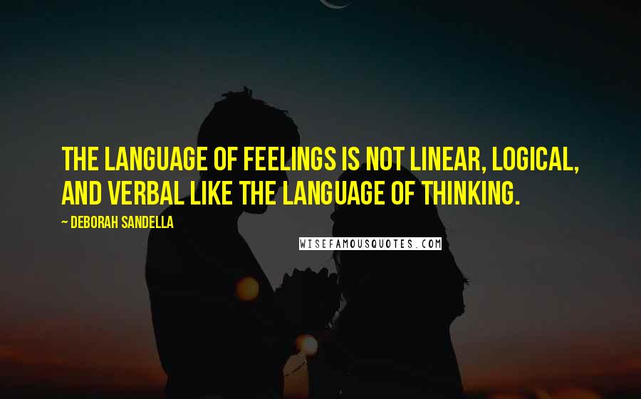 Deborah Sandella Quotes: The language of feelings is not linear, logical, and verbal like the language of thinking.