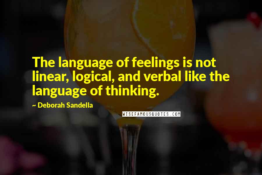 Deborah Sandella Quotes: The language of feelings is not linear, logical, and verbal like the language of thinking.