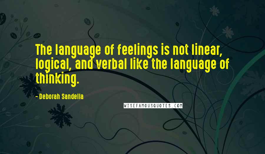 Deborah Sandella Quotes: The language of feelings is not linear, logical, and verbal like the language of thinking.