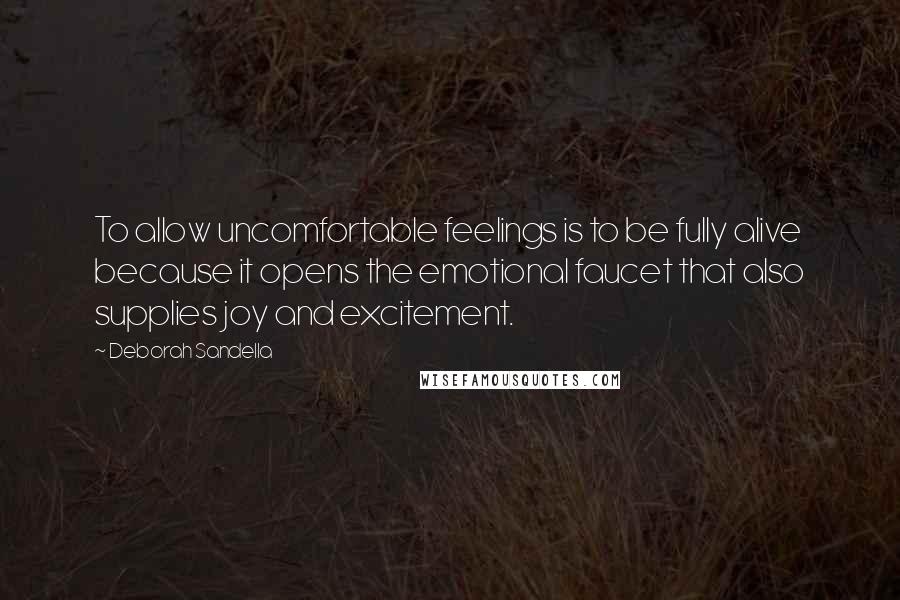 Deborah Sandella Quotes: To allow uncomfortable feelings is to be fully alive because it opens the emotional faucet that also supplies joy and excitement.