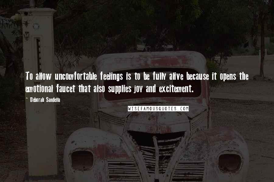 Deborah Sandella Quotes: To allow uncomfortable feelings is to be fully alive because it opens the emotional faucet that also supplies joy and excitement.