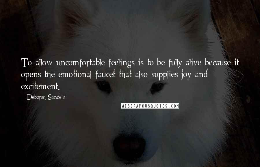 Deborah Sandella Quotes: To allow uncomfortable feelings is to be fully alive because it opens the emotional faucet that also supplies joy and excitement.