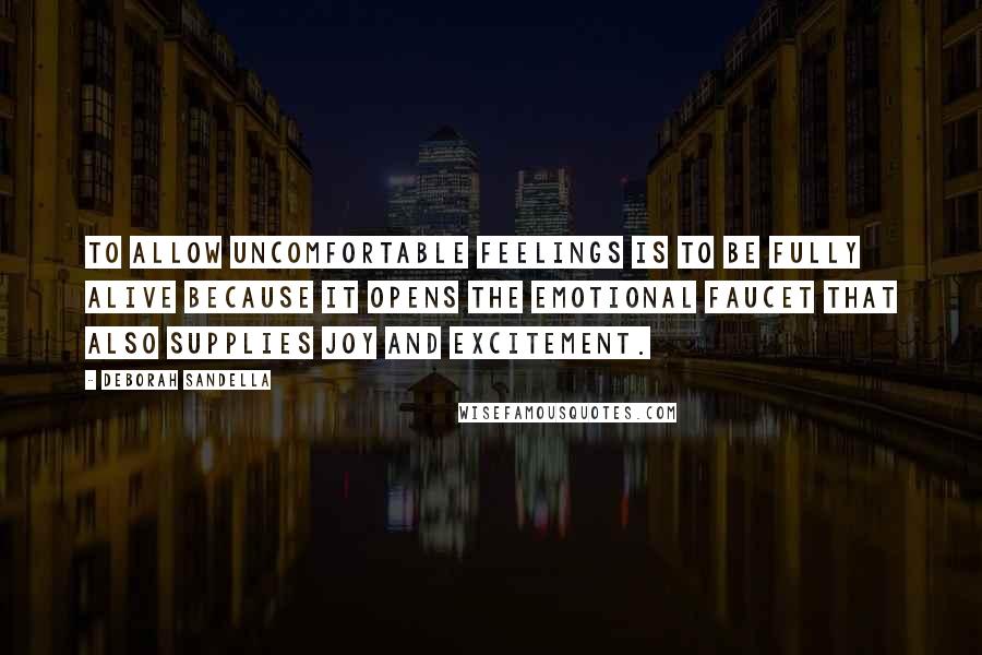 Deborah Sandella Quotes: To allow uncomfortable feelings is to be fully alive because it opens the emotional faucet that also supplies joy and excitement.