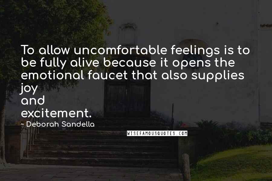 Deborah Sandella Quotes: To allow uncomfortable feelings is to be fully alive because it opens the emotional faucet that also supplies joy and excitement.