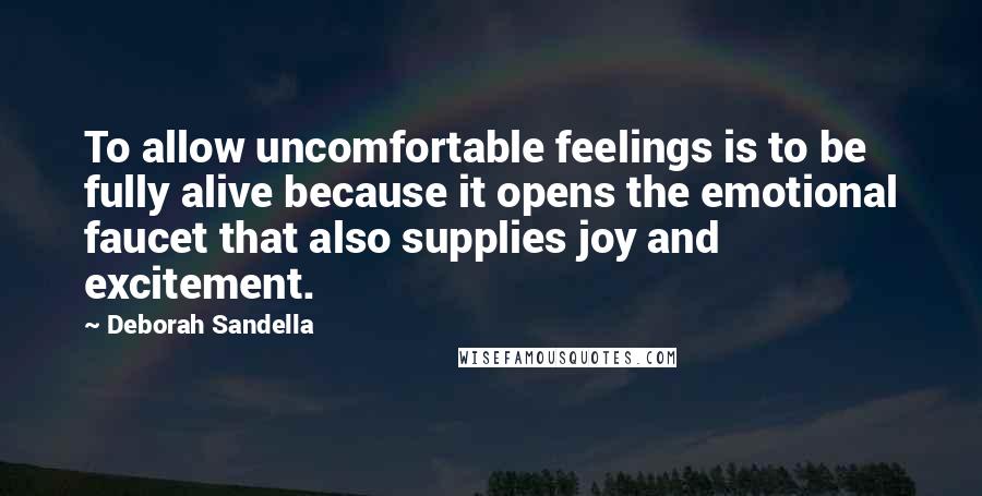 Deborah Sandella Quotes: To allow uncomfortable feelings is to be fully alive because it opens the emotional faucet that also supplies joy and excitement.