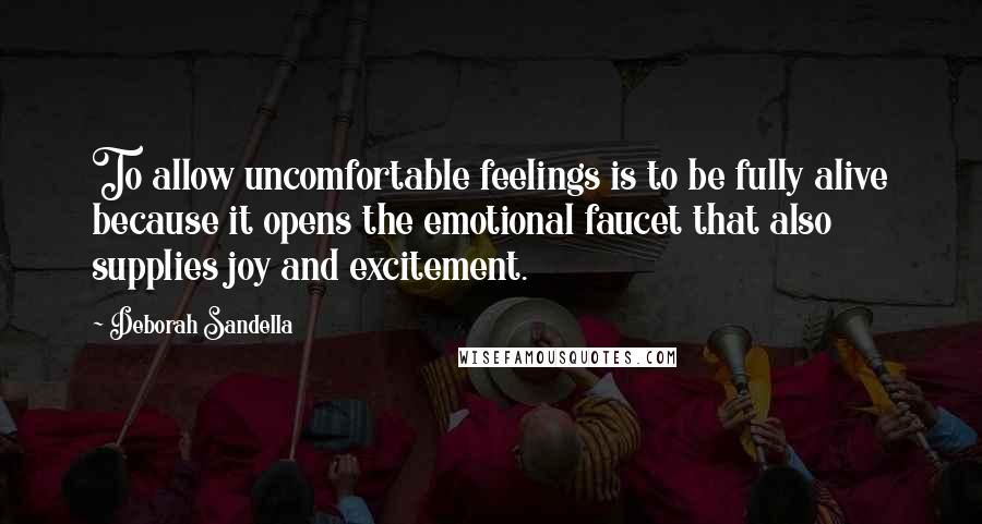 Deborah Sandella Quotes: To allow uncomfortable feelings is to be fully alive because it opens the emotional faucet that also supplies joy and excitement.