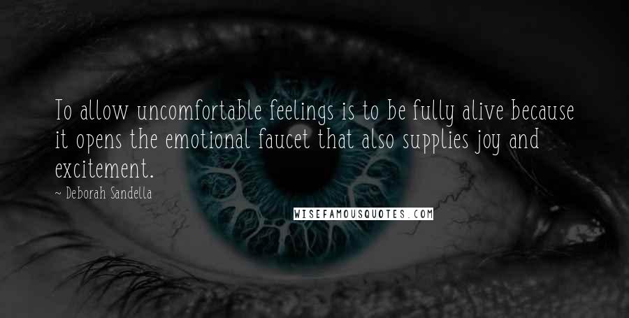 Deborah Sandella Quotes: To allow uncomfortable feelings is to be fully alive because it opens the emotional faucet that also supplies joy and excitement.