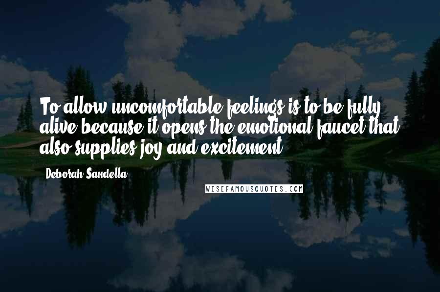 Deborah Sandella Quotes: To allow uncomfortable feelings is to be fully alive because it opens the emotional faucet that also supplies joy and excitement.