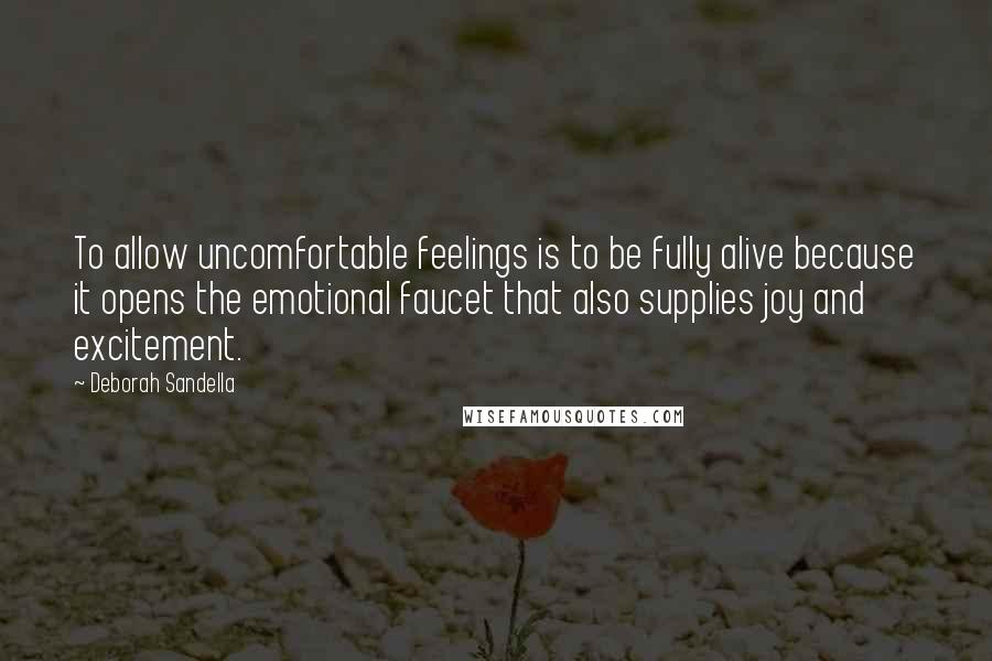 Deborah Sandella Quotes: To allow uncomfortable feelings is to be fully alive because it opens the emotional faucet that also supplies joy and excitement.