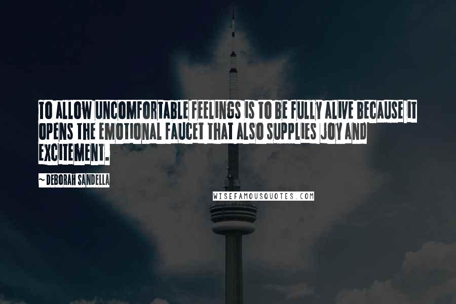 Deborah Sandella Quotes: To allow uncomfortable feelings is to be fully alive because it opens the emotional faucet that also supplies joy and excitement.