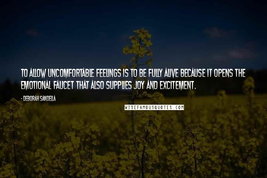 Deborah Sandella Quotes: To allow uncomfortable feelings is to be fully alive because it opens the emotional faucet that also supplies joy and excitement.