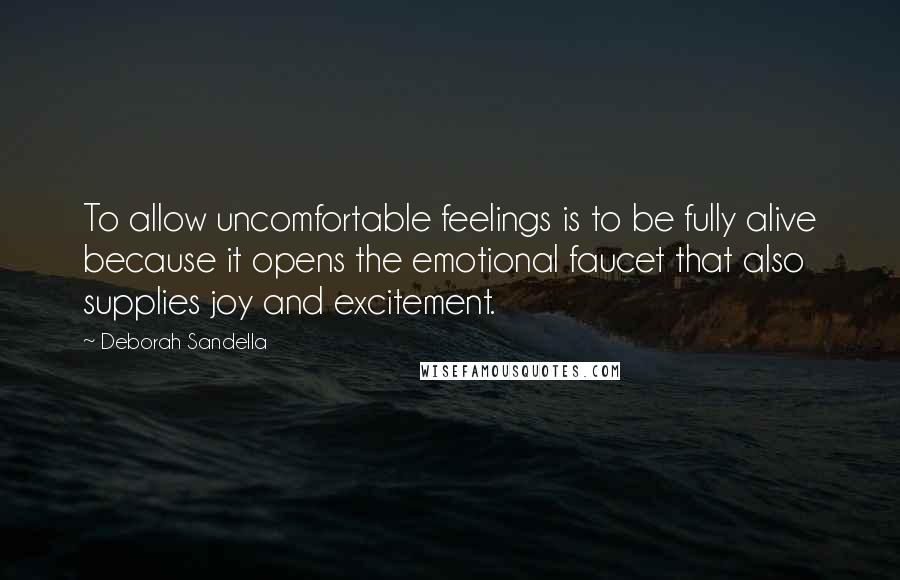 Deborah Sandella Quotes: To allow uncomfortable feelings is to be fully alive because it opens the emotional faucet that also supplies joy and excitement.