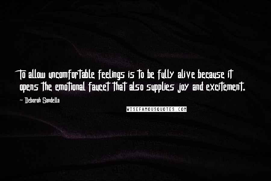 Deborah Sandella Quotes: To allow uncomfortable feelings is to be fully alive because it opens the emotional faucet that also supplies joy and excitement.