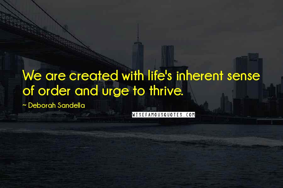 Deborah Sandella Quotes: We are created with life's inherent sense of order and urge to thrive.