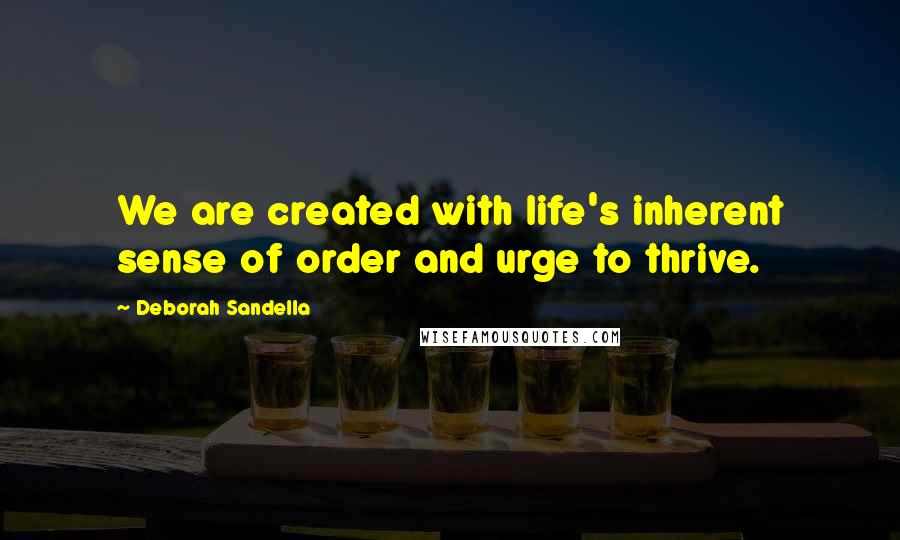 Deborah Sandella Quotes: We are created with life's inherent sense of order and urge to thrive.