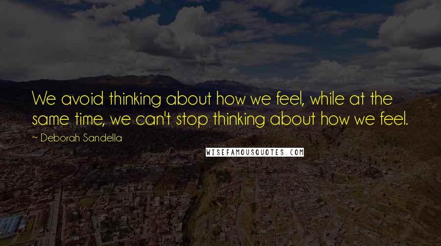 Deborah Sandella Quotes: We avoid thinking about how we feel, while at the same time, we can't stop thinking about how we feel.